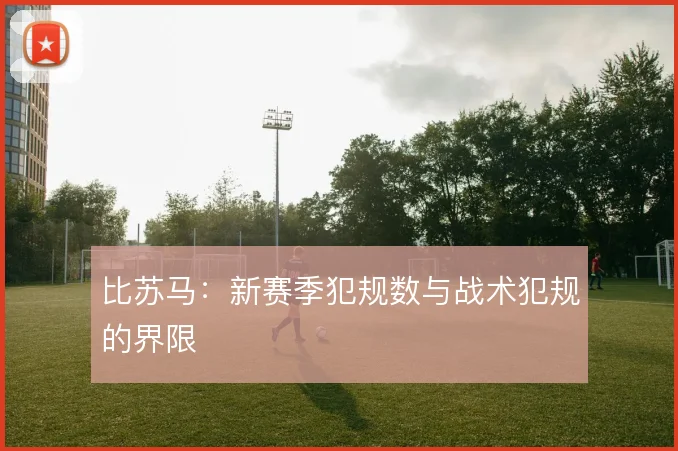 比苏马：新赛季犯规数与战术犯规的界限