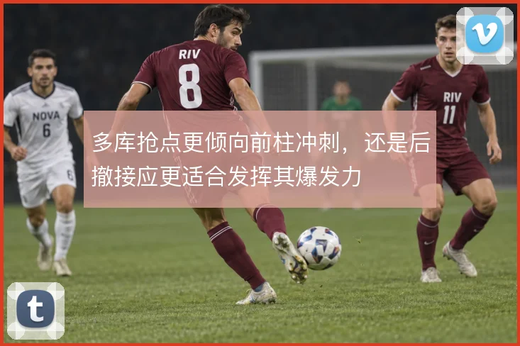 多库抢点更倾向前柱冲刺，还是后撤接应更适合发挥其爆发力