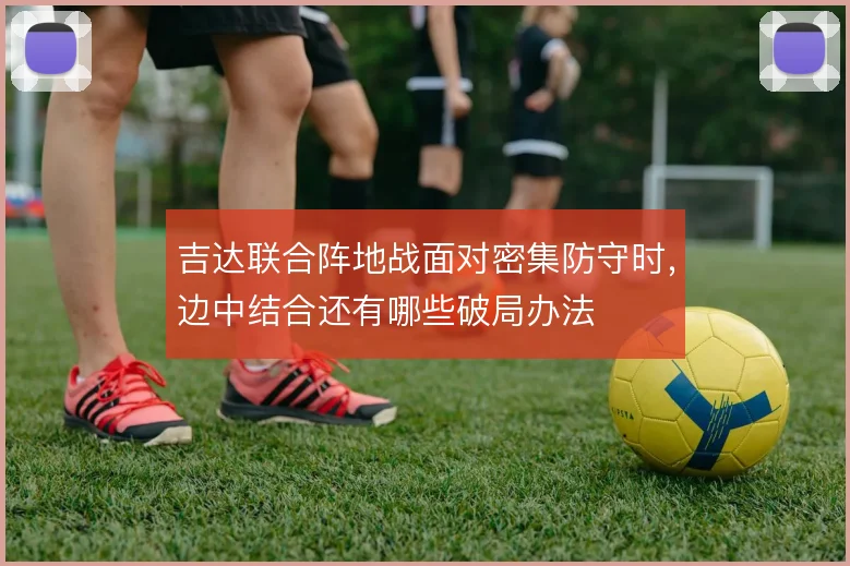 吉达联合阵地战面对密集防守时，边中结合还有哪些破局办法