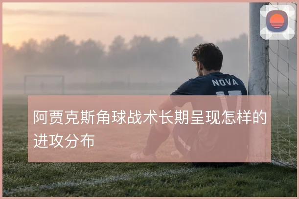 阿贾克斯角球战术长期呈现怎样的进攻分布