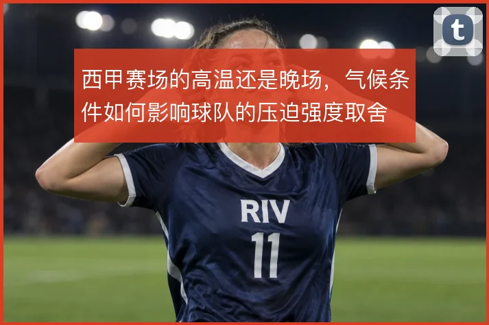 西甲赛场的高温还是晚场，气候条件如何影响球队的压迫强度取舍