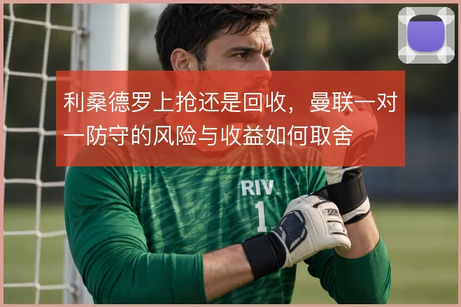 利桑德罗上抢还是回收，曼联一对一防守的风险与收益如何取舍