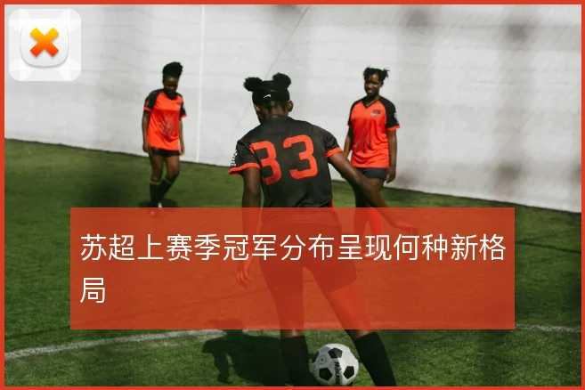 苏超上赛季冠军分布呈现何种新格局