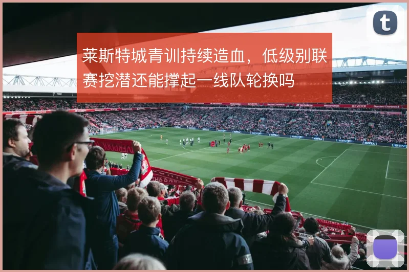 莱斯特城青训持续造血，低级别联赛挖潜还能撑起一线队轮换吗