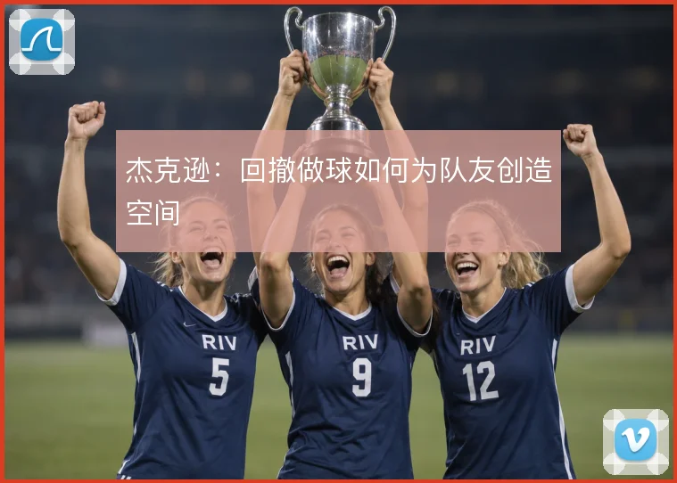 杰克逊：回撤做球如何为队友创造空间