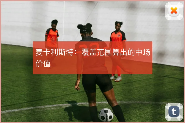 麦卡利斯特：覆盖范围算出的中场价值