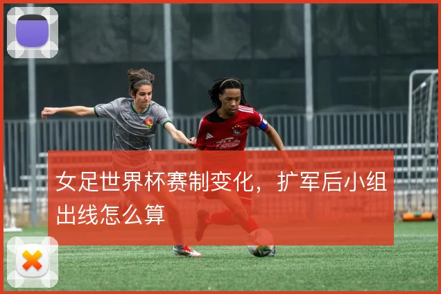 女足世界杯赛制变化，扩军后小组出线怎么算