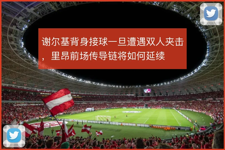 谢尔基背身接球一旦遭遇双人夹击，里昂前场传导链将如何延续