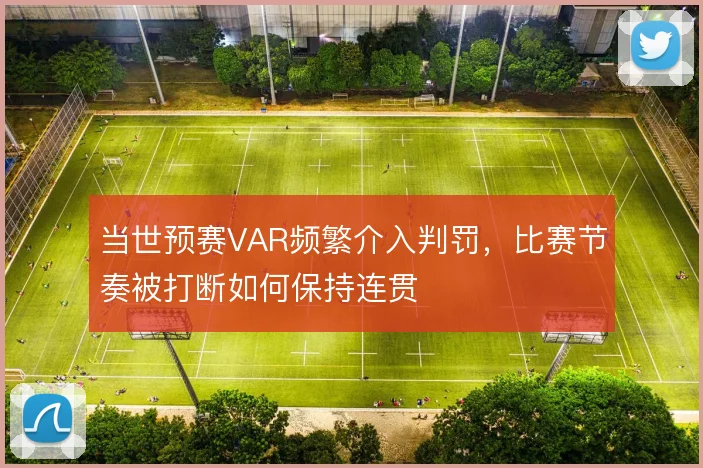 当世预赛VAR频繁介入判罚，比赛节奏被打断如何保持连贯