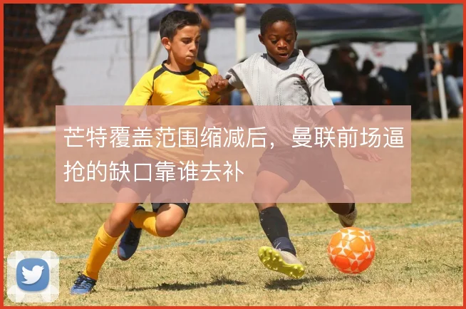 芒特覆盖范围缩减后,曼联前场逼抢的缺口靠谁去补