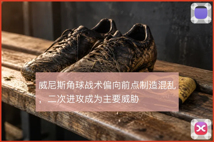 威尼斯角球战术偏向前点制造混乱，二次进攻成为主要威胁