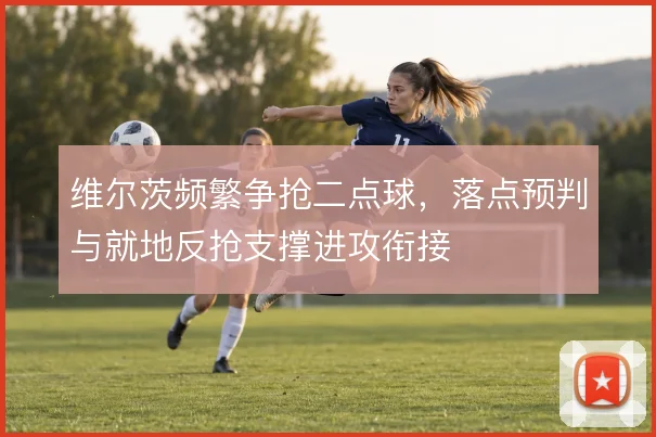 维尔茨频繁争抢二点球，落点预判与就地反抢支撑进攻衔接