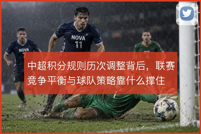 中超积分规则历次调整背后,联赛竞争平衡与球队策略靠什么撑住