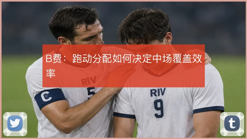 B费:跑动分配如何决定中场覆盖效率