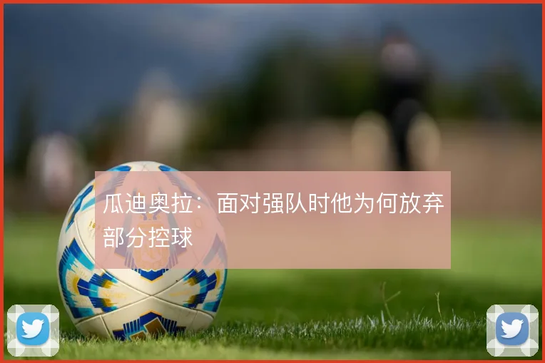 瓜迪奥拉：面对强队时他为何放弃部分控球