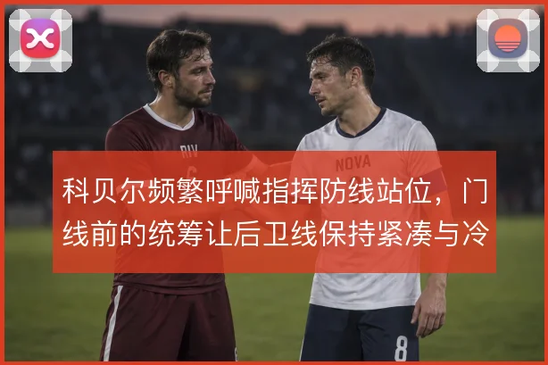 科贝尔频繁呼喊指挥防线站位，门线前的统筹让后卫线保持紧凑与冷静