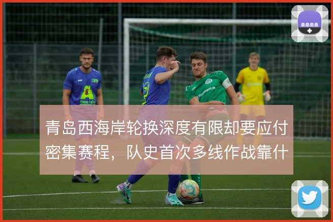 青岛西海岸轮换深度有限却要应付密集赛程，队史首次多线作战靠什么撑住