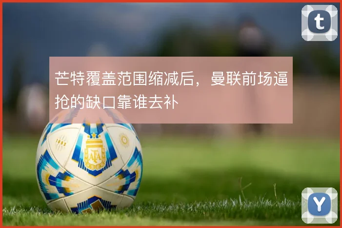 芒特覆盖范围缩减后,曼联前场逼抢的缺口靠谁去补