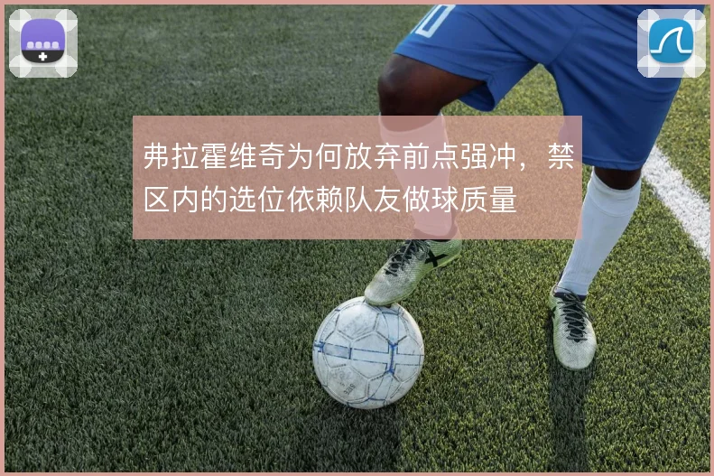 弗拉霍维奇为何放弃前点强冲，禁区内的选位依赖队友做球质量