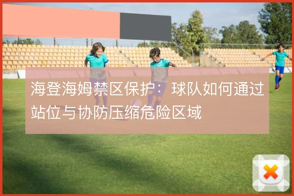 海登海姆禁区保护：球队如何通过站位与协防压缩危险区域