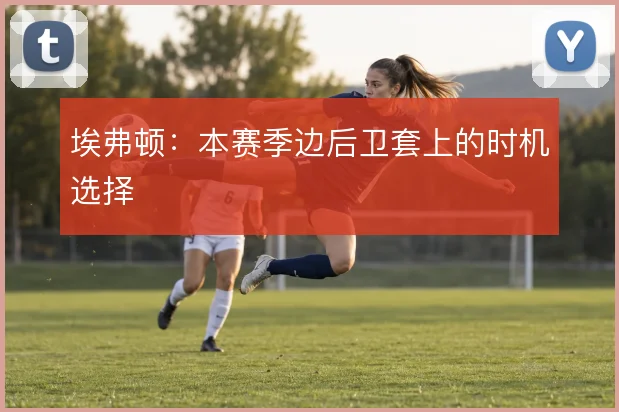 埃弗顿：本赛季边后卫套上的时机选择