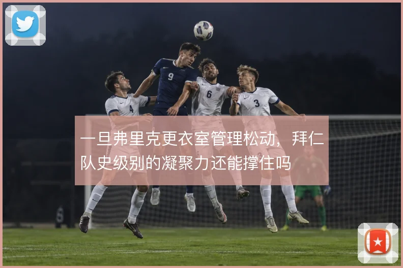 一旦弗里克更衣室管理松动，拜仁队史级别的凝聚力还能撑住吗