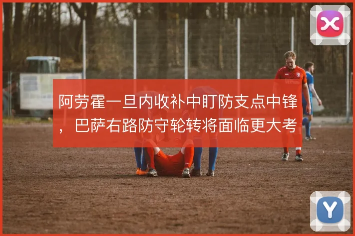 阿劳霍一旦内收补中盯防支点中锋,巴萨右路防守轮转将面临更大考验