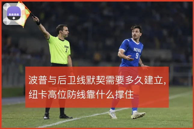 波普与后卫线默契需要多久建立，纽卡高位防线靠什么撑住