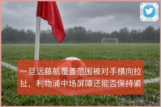 一旦远藤航覆盖范围被对手横向拉扯，利物浦中场屏障还能否保持紧凑
