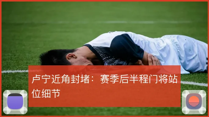 卢宁近角封堵：赛季后半程门将站位细节