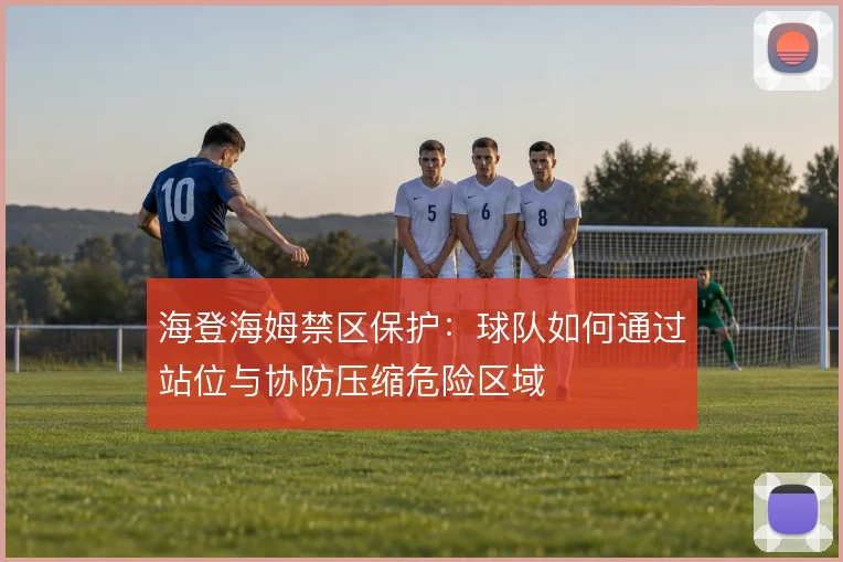 海登海姆禁区保护：球队如何通过站位与协防压缩危险区域
