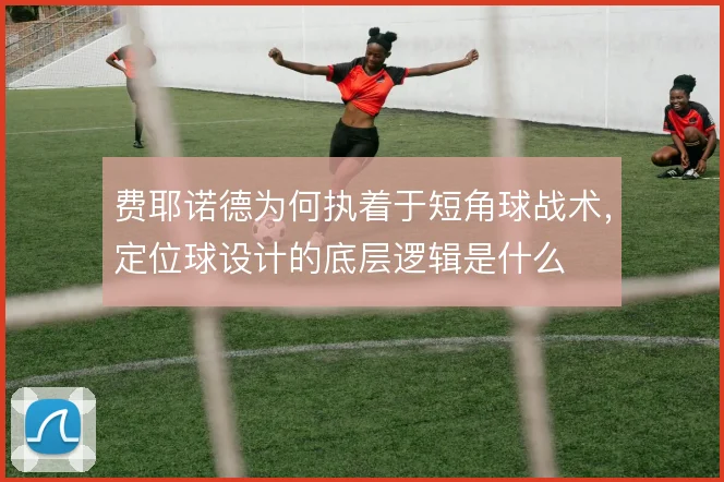 费耶诺德为何执着于短角球战术，定位球设计的底层逻辑是什么